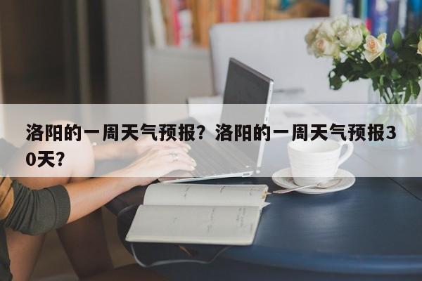 洛阳的一周天气预报？洛阳的一周天气预报30天？