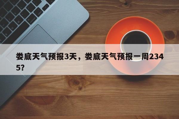 娄底天气预报3天，娄底天气预报一周2345？