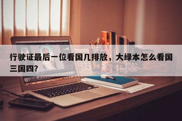 行驶证最后一位看国几排放，大绿本怎么看国三国四？
