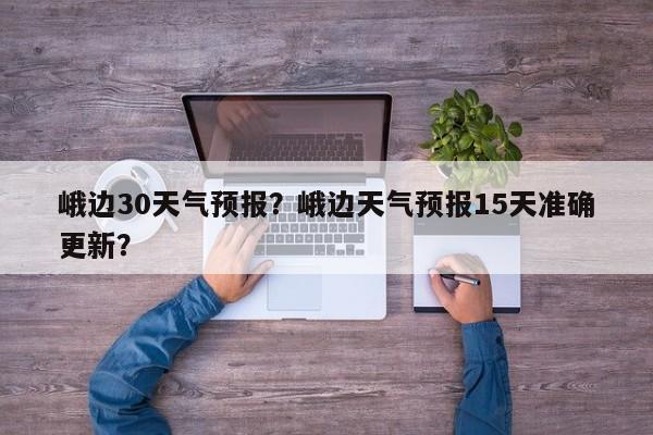 峨边30天气预报？峨边天气预报15天准确更新？