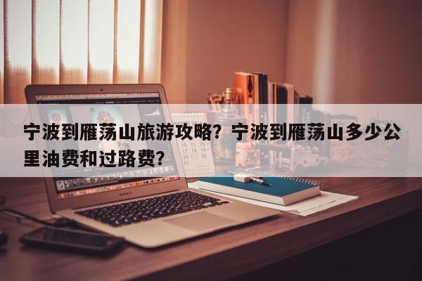 宁波到雁荡山旅游攻略？宁波到雁荡山多少公里油费和过路费？