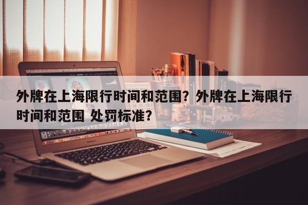 外牌在上海限行时间和范围？外牌在上海限行时间和范围 处罚标准？