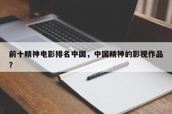 前十精神电影排名中国，中国精神的影视作品？