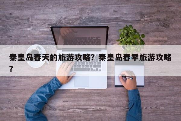 秦皇岛春天的旅游攻略？秦皇岛春季旅游攻略？