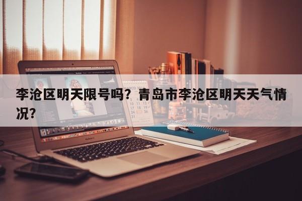 李沧区明天限号吗？青岛市李沧区明天天气情况？
