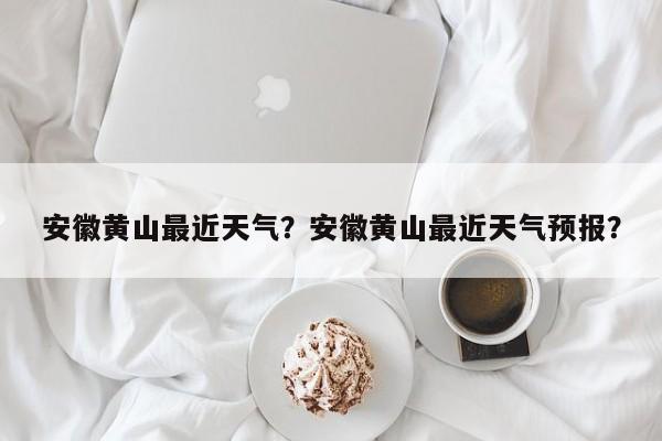 安徽黄山最近天气？安徽黄山最近天气预报？