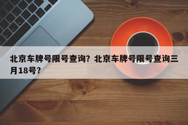 北京车牌号限号查询？北京车牌号限号查询三月18号？