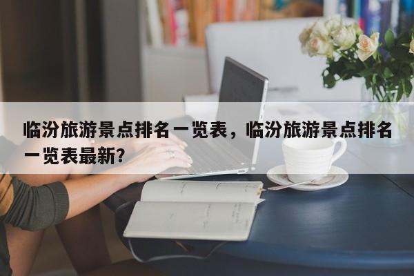 临汾旅游景点排名一览表，临汾旅游景点排名一览表最新？