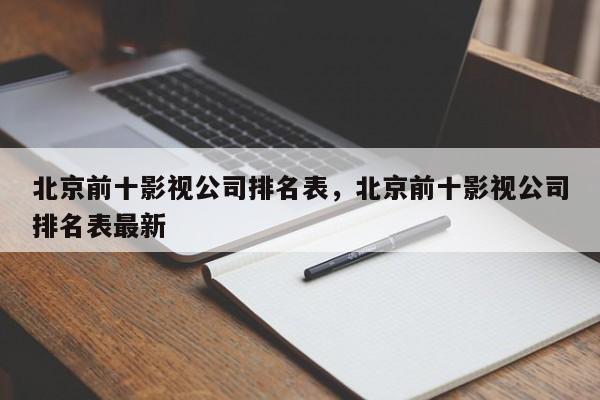 北京前十影视公司排名表，北京前十影视公司排名表最新