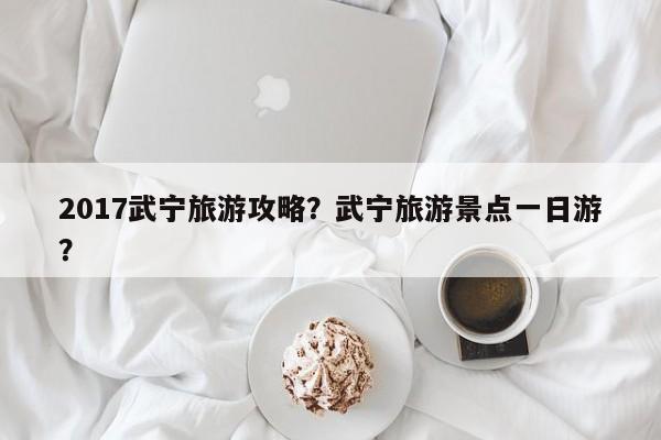 2017武宁旅游攻略？武宁旅游景点一日游？