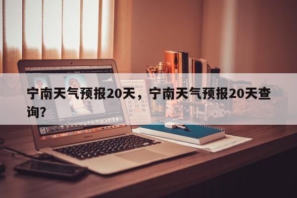 宁南天气预报20天，宁南天气预报20天查询？