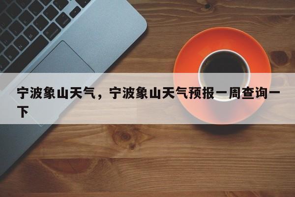 宁波象山天气，宁波象山天气预报一周查询一下