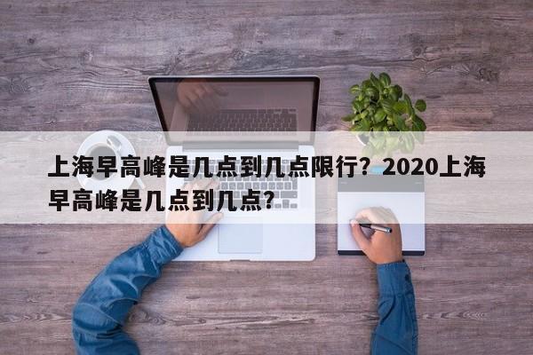 上海早高峰是几点到几点限行？2020上海早高峰是几点到几点？
