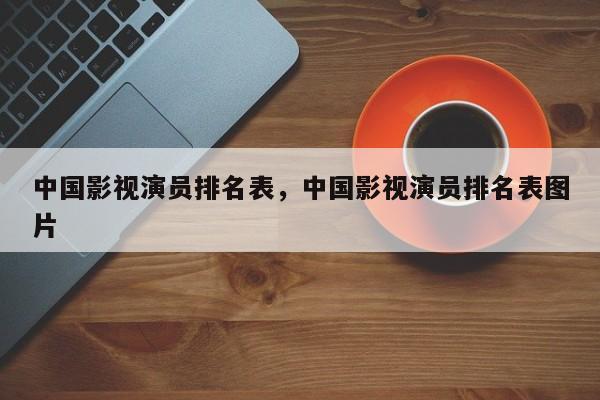 中国影视演员排名表，中国影视演员排名表图片