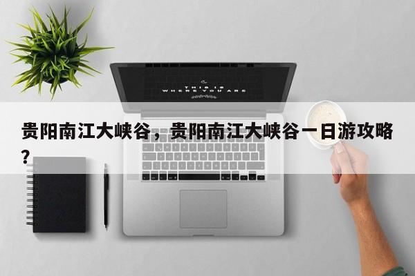贵阳南江大峡谷，贵阳南江大峡谷一日游攻略？
