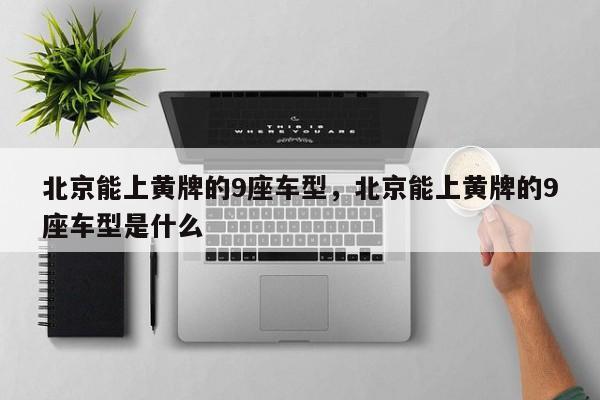 北京能上黄牌的9座车型，北京能上黄牌的9座车型是什么
