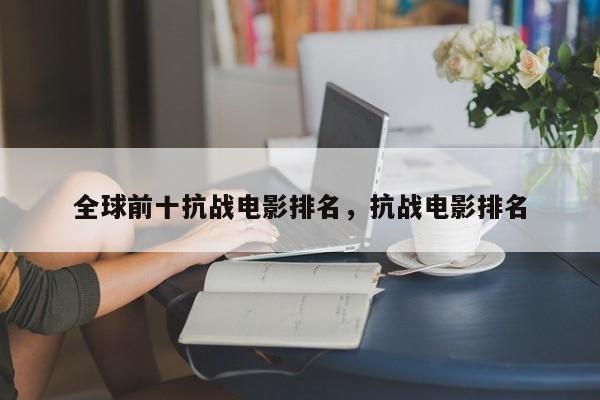 全球前十抗战电影排名，抗战电影排名