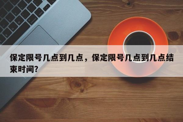 保定限号几点到几点，保定限号几点到几点结束时间？