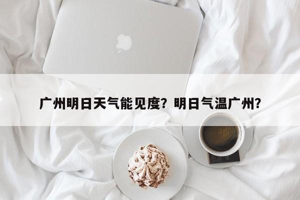 广州明日天气能见度？明日气温广州？