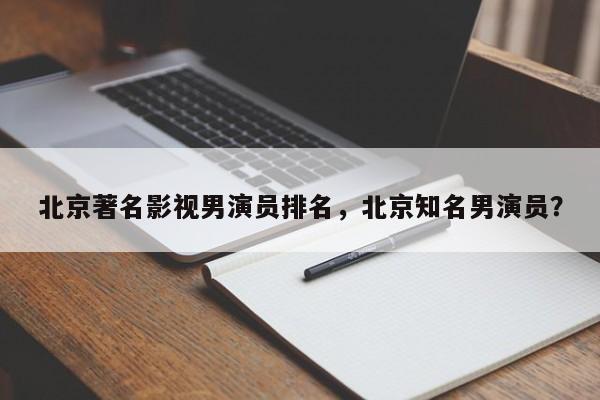 北京著名影视男演员排名，北京知名男演员？