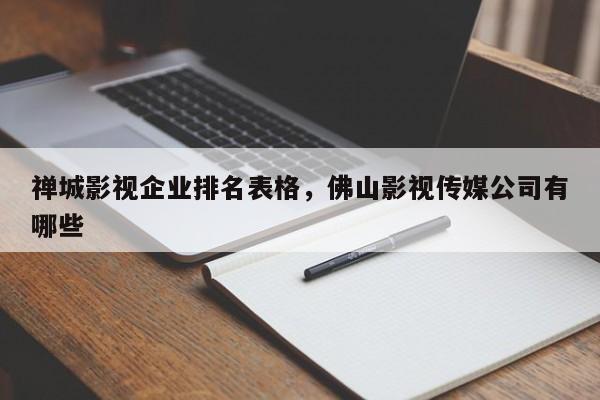 禅城影视企业排名表格，佛山影视传媒公司有哪些