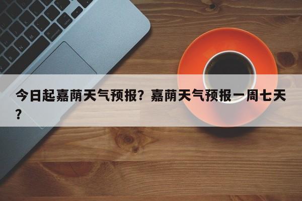 今日起嘉荫天气预报？嘉荫天气预报一周七天？