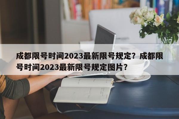 成都限号时间2023最新限号规定？成都限号时间2023最新限号规定图片？