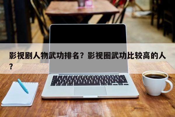 影视剧人物武功排名？影视圈武功比较高的人？