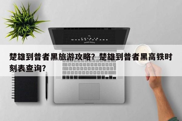 楚雄到普者黑旅游攻略？楚雄到普者黑高铁时刻表查询？