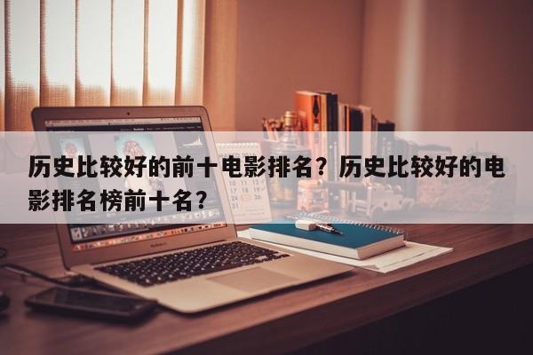 历史比较好的前十电影排名？历史比较好的电影排名榜前十名？