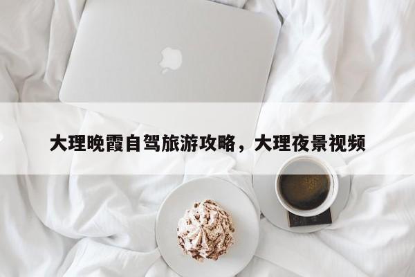 大理晚霞自驾旅游攻略，大理夜景视频