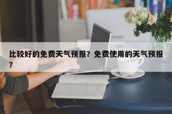 比较好的免费天气预报？免费使用的天气预报？