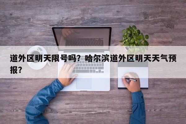 道外区明天限号吗？哈尔滨道外区明天天气预报？