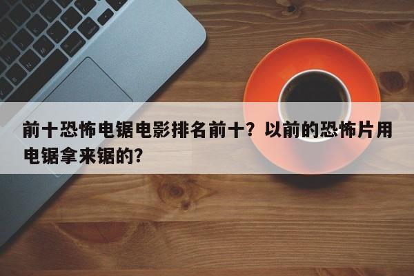 前十恐怖电锯电影排名前十？以前的恐怖片用电锯拿来锯的？