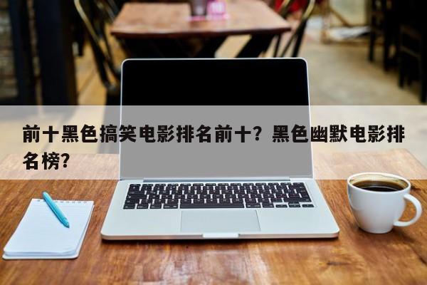 前十黑色搞笑电影排名前十？黑色幽默电影排名榜？