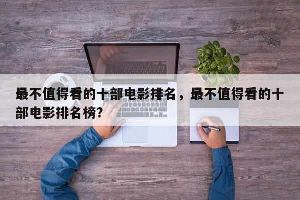 最不值得看的十部电影排名，最不值得看的十部电影排名榜？