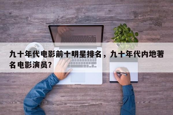 九十年代电影前十明星排名，九十年代内地著名电影演员？
