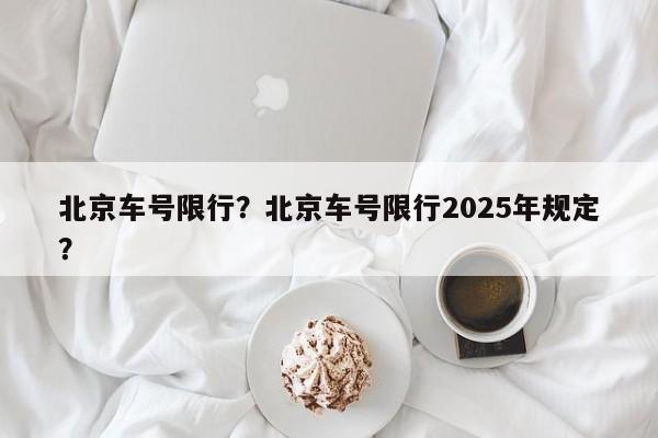北京车号限行？北京车号限行2025年规定？