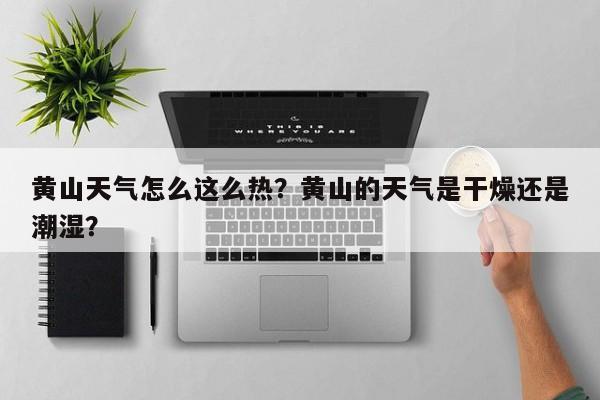 黄山天气怎么这么热？黄山的天气是干燥还是潮湿？