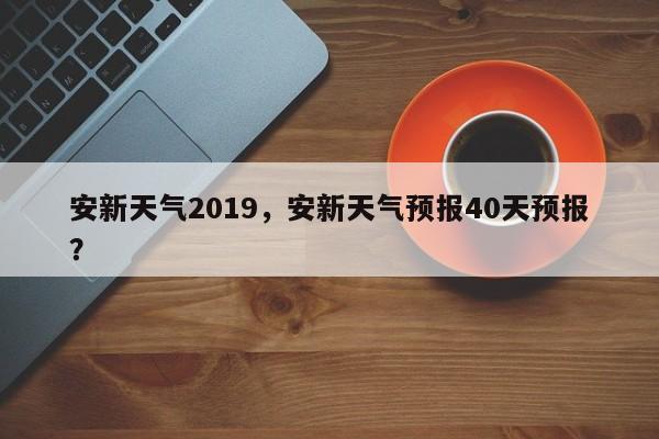 安新天气2019，安新天气预报40天预报？