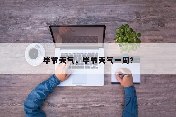 毕节天气，毕节天气一周？