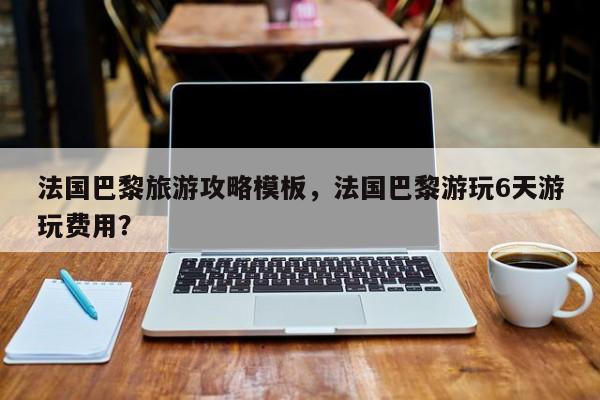 法国巴黎旅游攻略模板，法国巴黎游玩6天游玩费用？