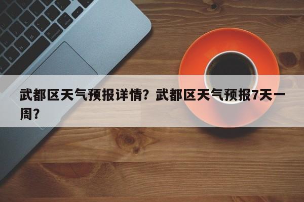 武都区天气预报详情？武都区天气预报7天一周？