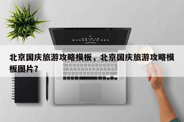 北京国庆旅游攻略模板，北京国庆旅游攻略模板图片？