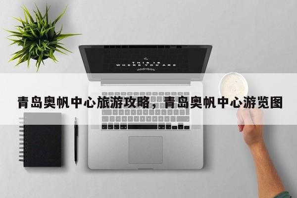 青岛奥帆中心旅游攻略，青岛奥帆中心游览图