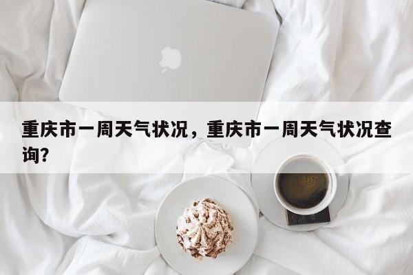 重庆市一周天气状况，重庆市一周天气状况查询？