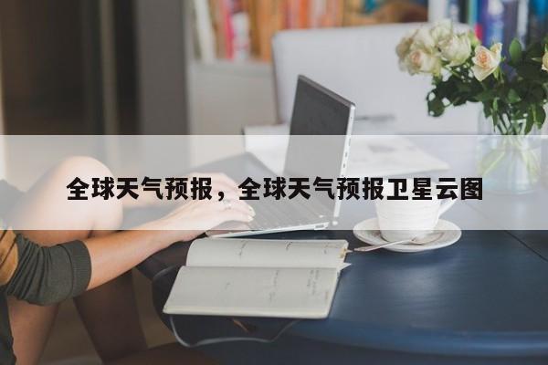 全球天气预报，全球天气预报卫星云图