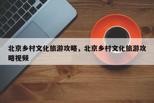 北京乡村文化旅游攻略，北京乡村文化旅游攻略视频
