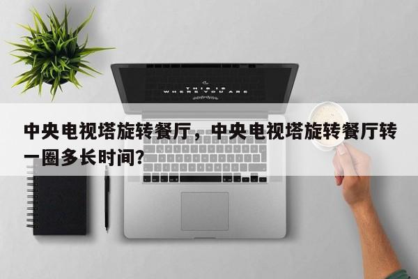 中央电视塔旋转餐厅，中央电视塔旋转餐厅转一圈多长时间？