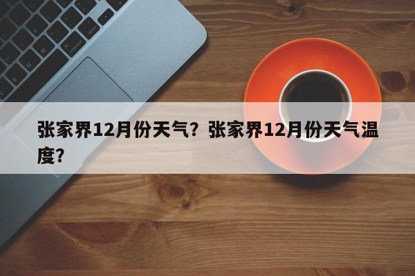 张家界12月份天气？张家界12月份天气温度？